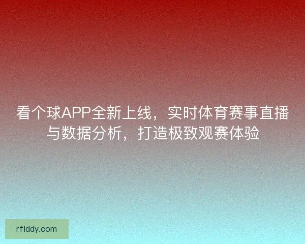 看个球APP全新上线，实时体育赛事直播与数据分析，打造极致观赛体验