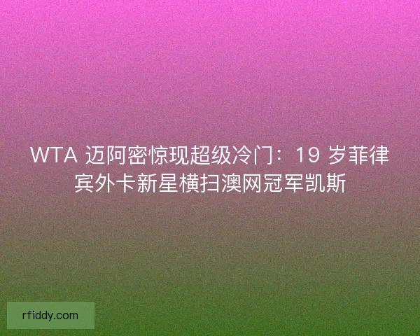 WTA 迈阿密惊现超级冷门：19 岁菲律宾外卡新星横扫澳网冠军凯斯