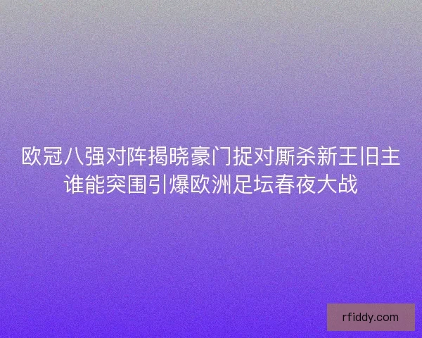 欧冠八强对阵揭晓豪门捉对厮杀新王旧主谁能突围引爆欧洲足坛春夜大战