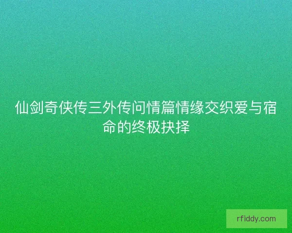 仙剑奇侠传三外传问情篇情缘交织爱与宿命的终极抉择