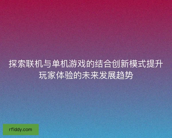 探索联机与单机游戏的结合创新模式提升玩家体验的未来发展趋势