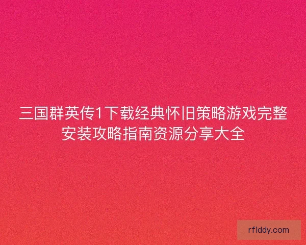三国群英传1下载经典怀旧策略游戏完整安装攻略指南资源分享大全