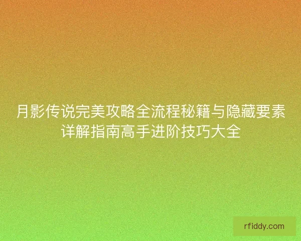 月影传说完美攻略全流程秘籍与隐藏要素详解指南高手进阶技巧大全