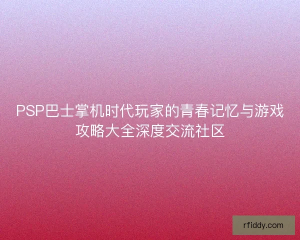 PSP巴士掌机时代玩家的青春记忆与游戏攻略大全深度交流社区
