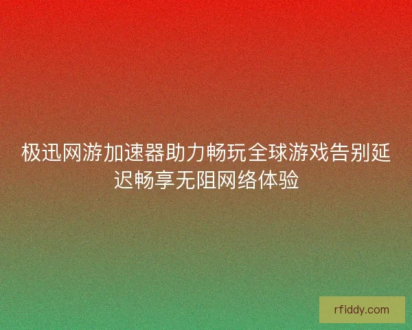 极迅网游加速器助力畅玩全球游戏告别延迟畅享无阻网络体验