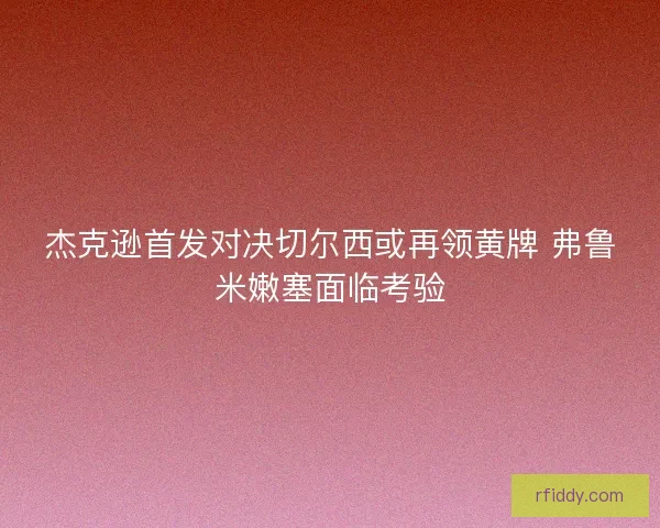 杰克逊首发对决切尔西或再领黄牌 弗鲁米嫩塞面临考验