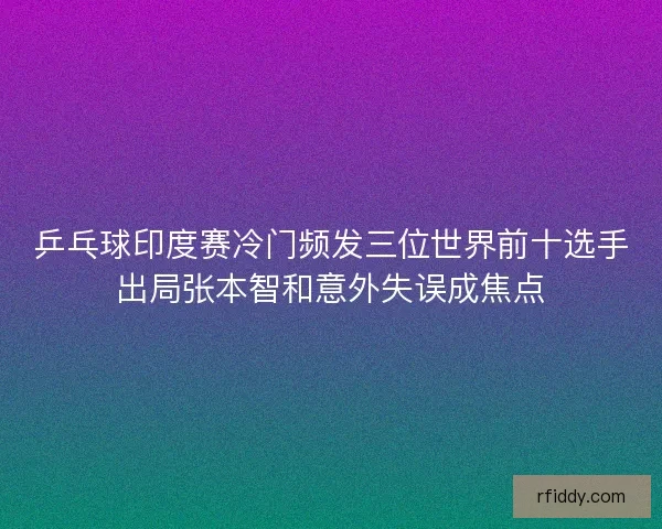 乒乓球印度赛冷门频发三位世界前十选手出局张本智和意外失误成焦点