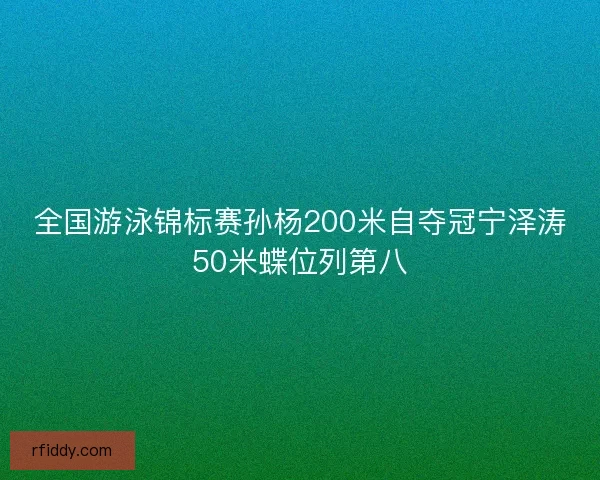全国游泳锦标赛孙杨200米自夺冠宁泽涛50米蝶位列第八