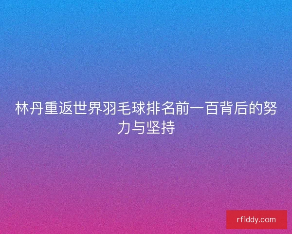 林丹重返世界羽毛球排名前一百背后的努力与坚持