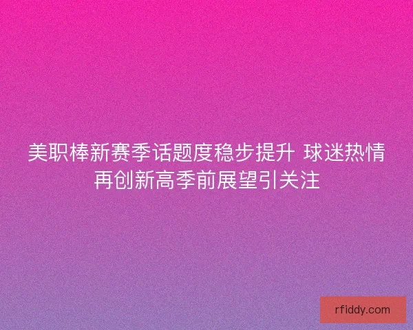 美职棒新赛季话题度稳步提升 球迷热情再创新高季前展望引关注