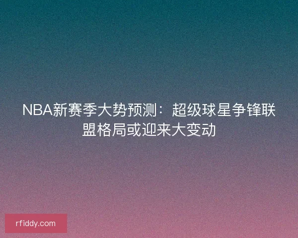 NBA新赛季大势预测：超级球星争锋联盟格局或迎来大变动