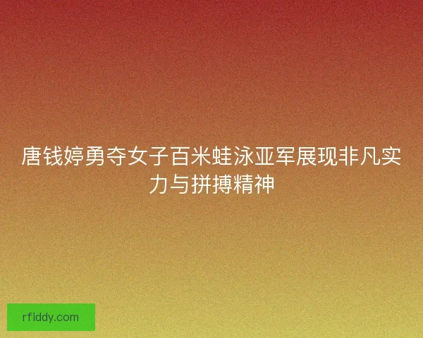 唐钱婷勇夺女子百米蛙泳亚军展现非凡实力与拼搏精神