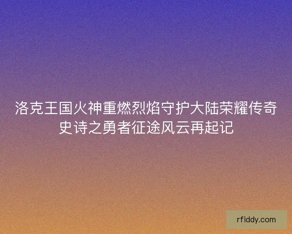 洛克王国火神重燃烈焰守护大陆荣耀传奇史诗之勇者征途风云再起记