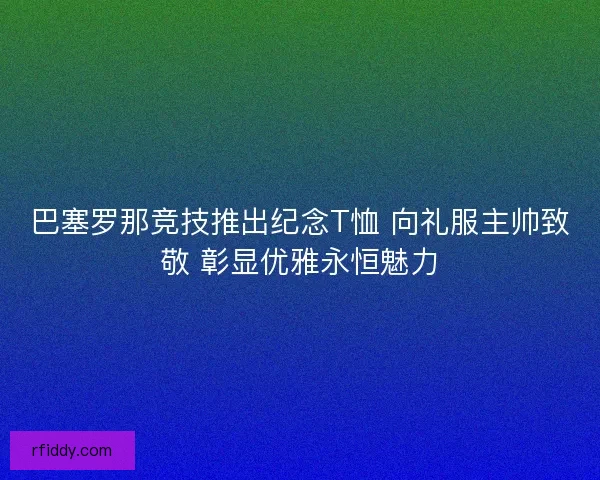 巴塞罗那竞技推出纪念T恤 向礼服主帅致敬 彰显优雅永恒魅力