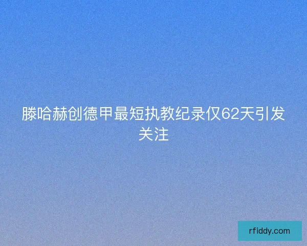 滕哈赫创德甲最短执教纪录仅62天引发关注