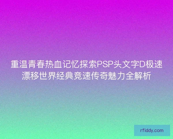 重温青春热血记忆探索PSP头文字D极速漂移世界经典竞速传奇魅力全解析