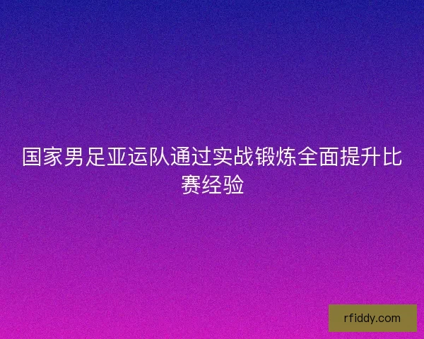 国家男足亚运队通过实战锻炼全面提升比赛经验