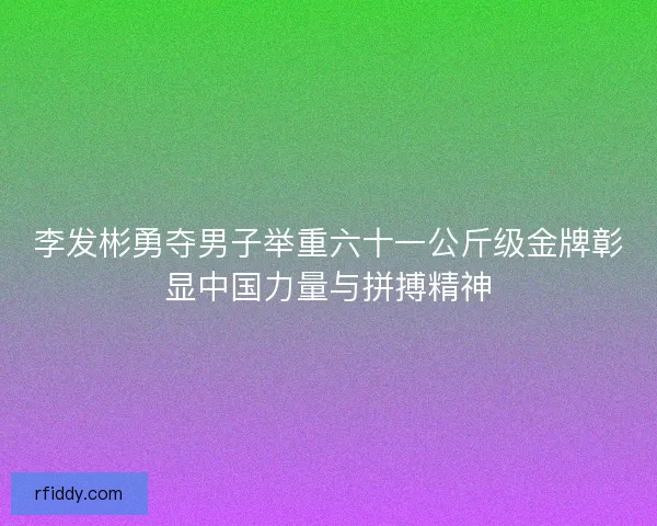 李发彬勇夺男子举重六十一公斤级金牌彰显中国力量与拼搏精神