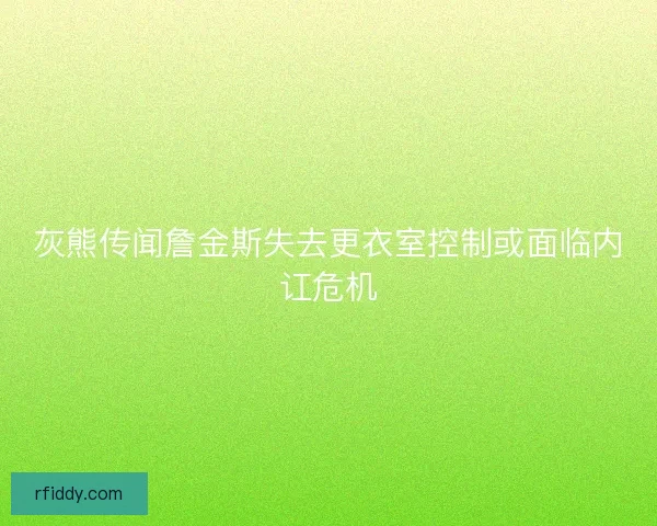 灰熊传闻詹金斯失去更衣室控制或面临内讧危机
