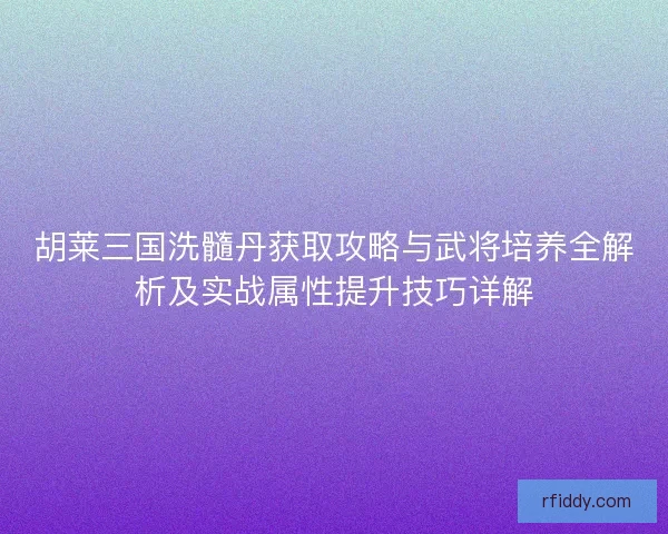 胡莱三国洗髓丹获取攻略与武将培养全解析及实战属性提升技巧详解