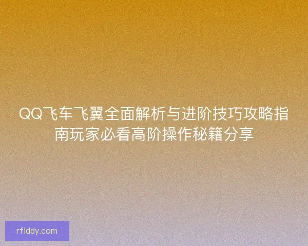QQ飞车飞翼全面解析与进阶技巧攻略指南玩家必看高阶操作秘籍分享
