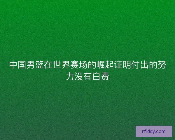 中国男篮在世界赛场的崛起证明付出的努力没有白费 中国男篮在世界赛场的崛起证明付出的努力没有白费