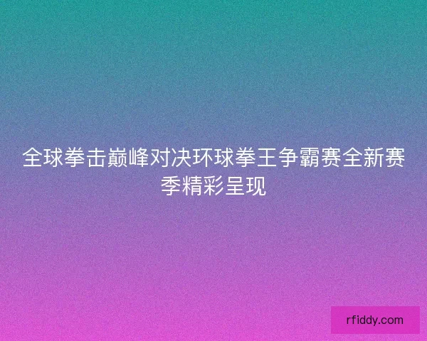 全球拳击巅峰对决环球拳王争霸赛全新赛季精彩呈现
