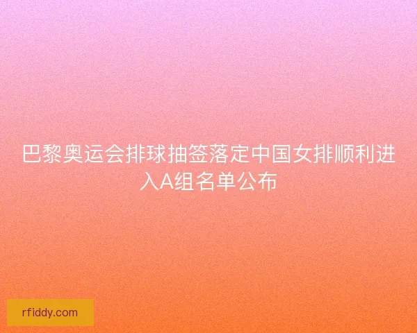 巴黎奥运会排球抽签落定中国女排顺利进入A组名单公布 巴黎奥运会排球抽签落定中国女排顺利进入A组名单公布