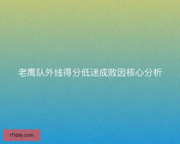 老鹰队外线得分低迷成败因核心分析