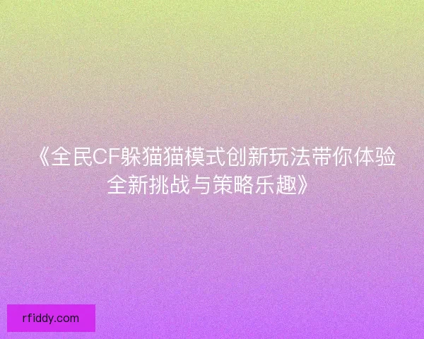 《全民CF躲猫猫模式创新玩法带你体验全新挑战与策略乐趣》