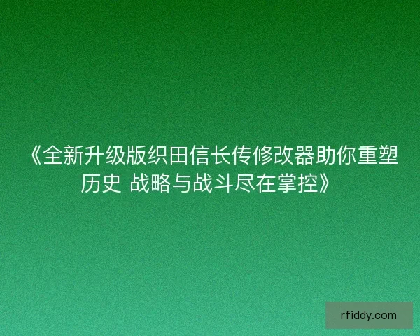 《全新升级版织田信长传修改器助你重塑历史 战略与战斗尽在掌控》