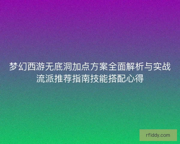 梦幻西游无底洞加点方案全面解析与实战流派推荐指南技能搭配心得